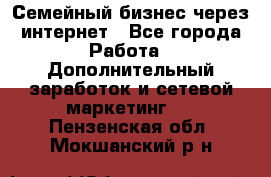 Семейный бизнес через интернет - Все города Работа » Дополнительный заработок и сетевой маркетинг   . Пензенская обл.,Мокшанский р-н